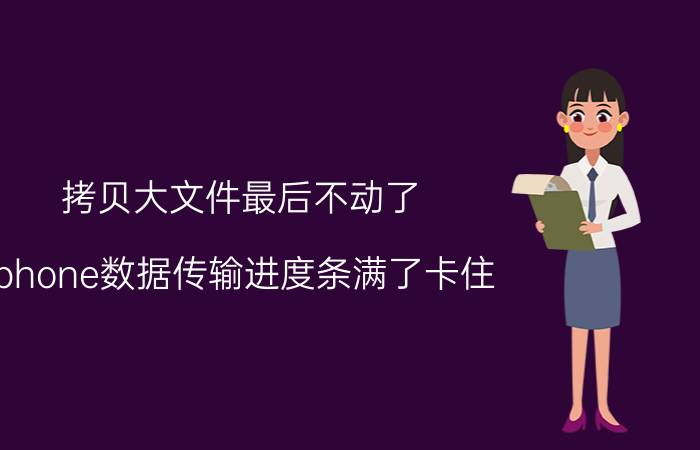 拷贝大文件最后不动了 iphone数据传输进度条满了卡住？